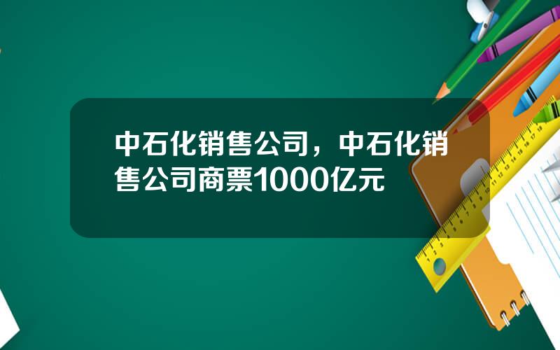 中石化销售公司，中石化销售公司商票1000亿元