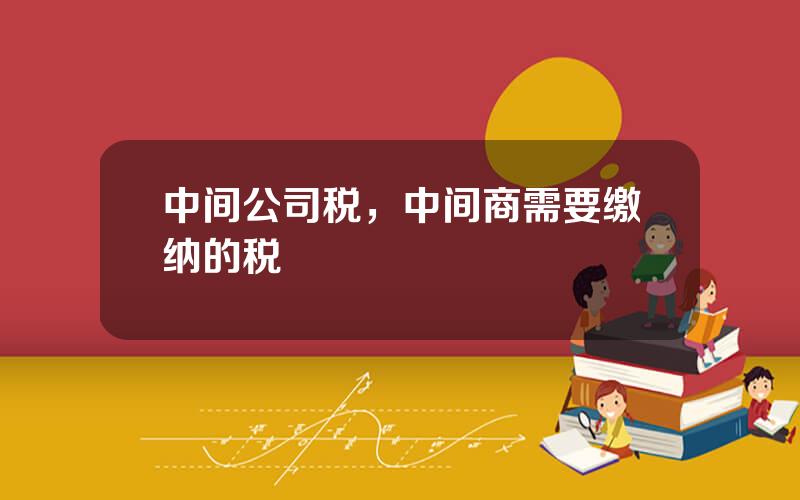 中间公司税，中间商需要缴纳的税