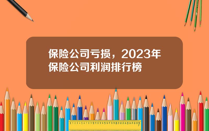 保险公司亏损，2023年保险公司利润排行榜