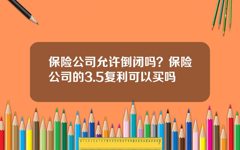 保险公司允许倒闭吗？保险公司的3.5复利可以买吗