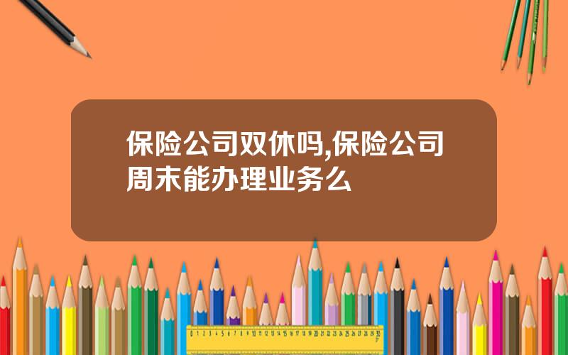 保险公司双休吗,保险公司周末能办理业务么
