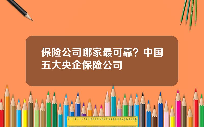 保险公司哪家最可靠？中国五大央企保险公司
