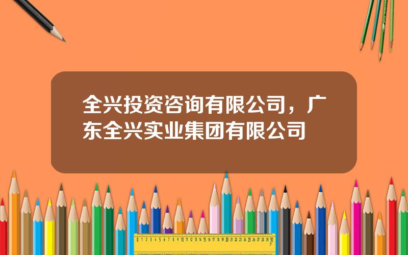 全兴投资咨询有限公司，广东全兴实业集团有限公司