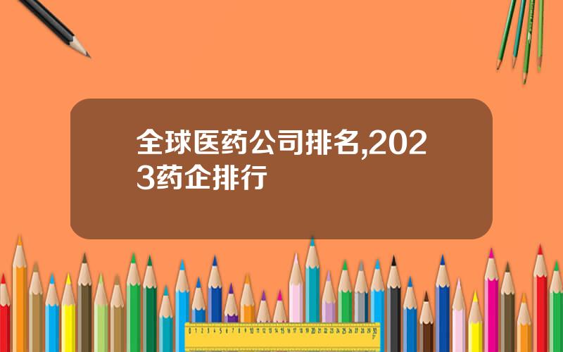 全球医药公司排名,2023药企排行