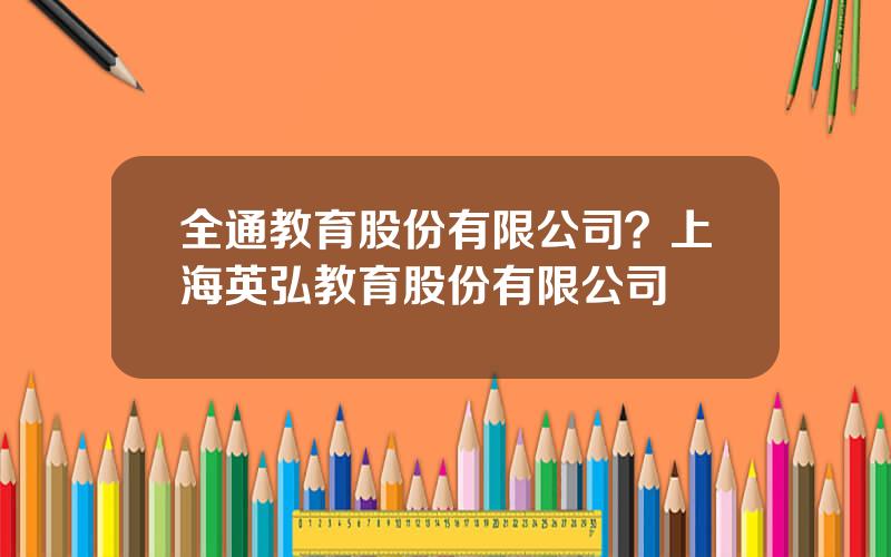 全通教育股份有限公司？上海英弘教育股份有限公司
