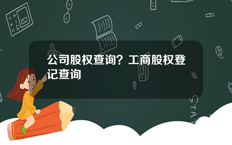 公司股权查询？工商股权登记查询