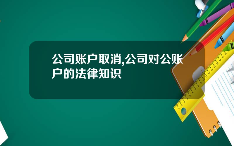 公司账户取消,公司对公账户的法律知识