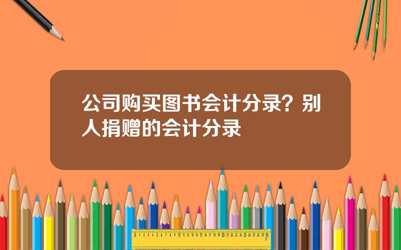 公司购买图书会计分录？别人捐赠的会计分录