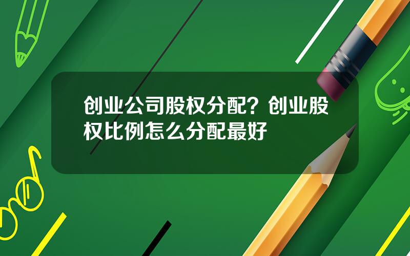 创业公司股权分配？创业股权比例怎么分配最好