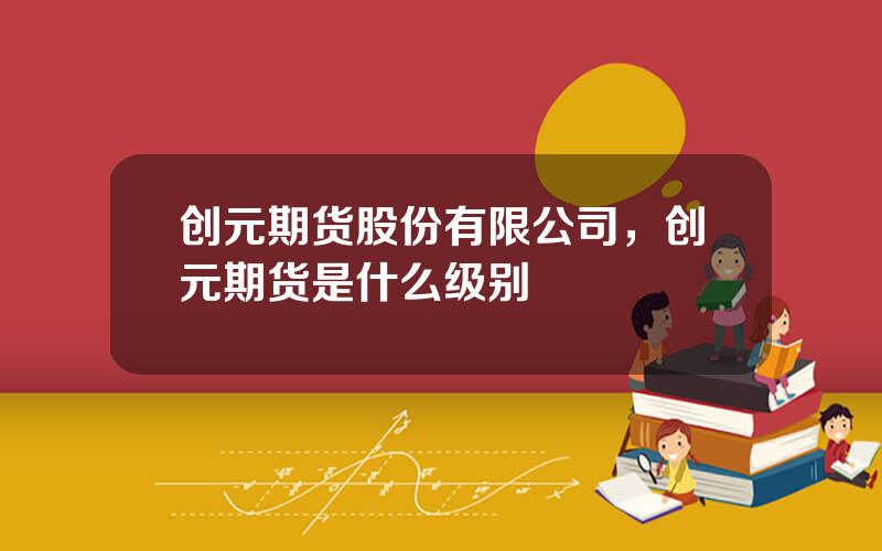 创元期货股份有限公司，创元期货是什么级别