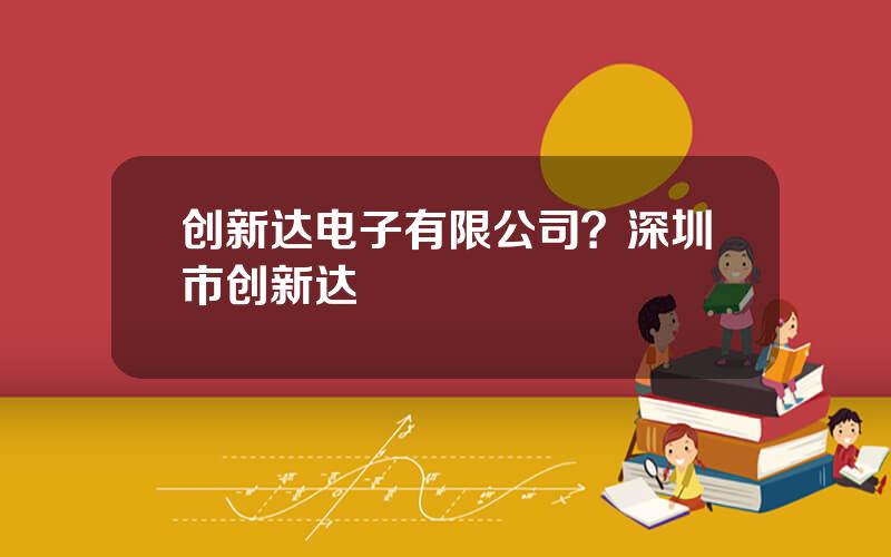 创新达电子有限公司？深圳市创新达