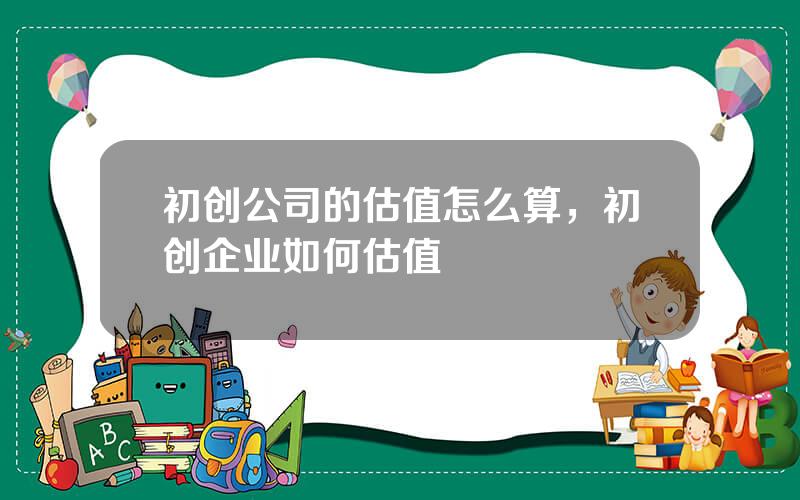 初创公司的估值怎么算，初创企业如何估值
