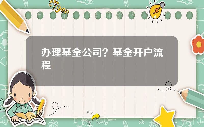 办理基金公司？基金开户流程