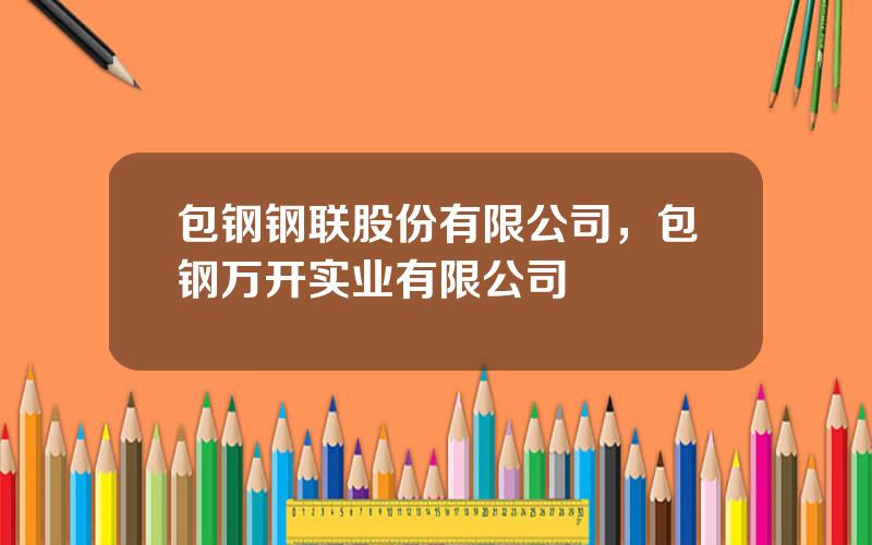 包钢钢联股份有限公司，包钢万开实业有限公司