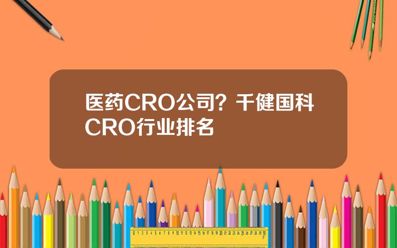 医药CRO公司？千健国科CRO行业排名
