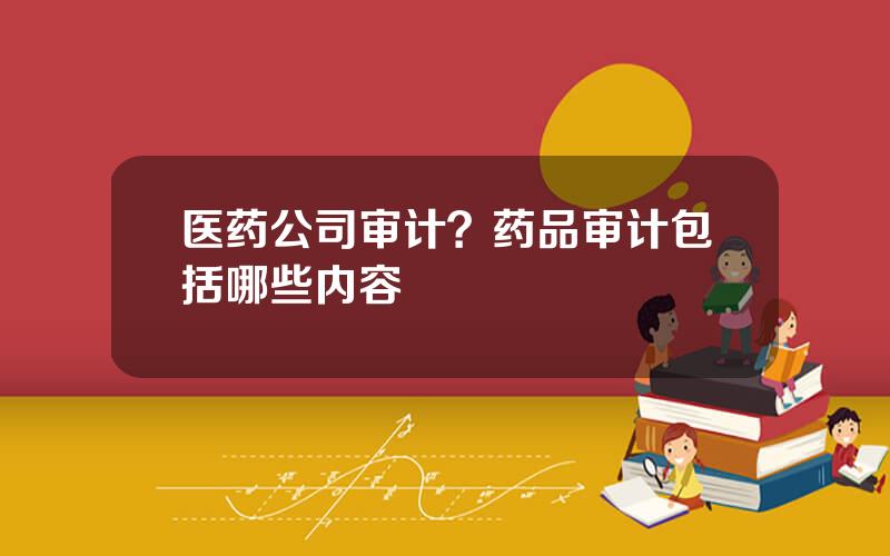 医药公司审计？药品审计包括哪些内容