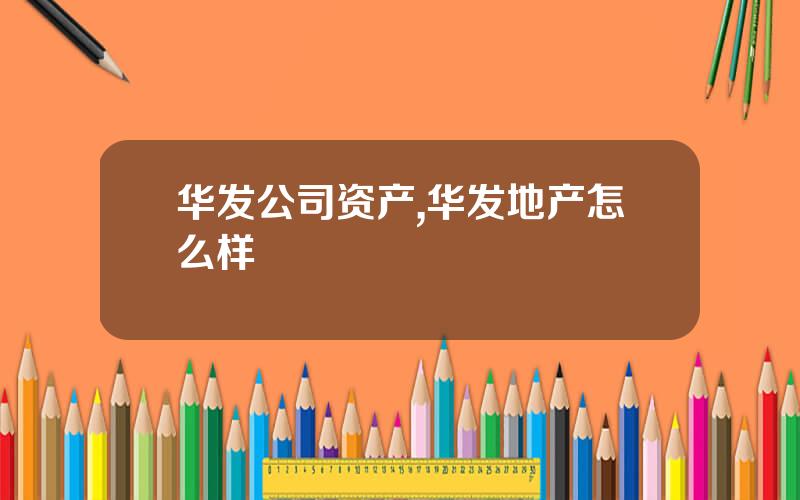 华发公司资产,华发地产怎么样
