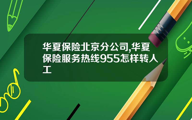 华夏保险北京分公司,华夏保险服务热线955怎样转人工