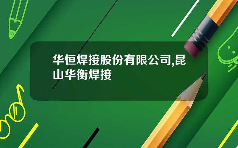 华恒焊接股份有限公司,昆山华衡焊接