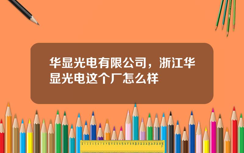 华显光电有限公司，浙江华显光电这个厂怎么样