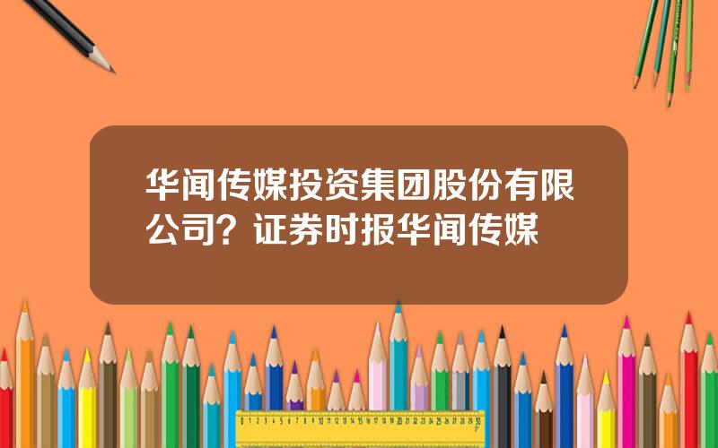 华闻传媒投资集团股份有限公司？证券时报华闻传媒