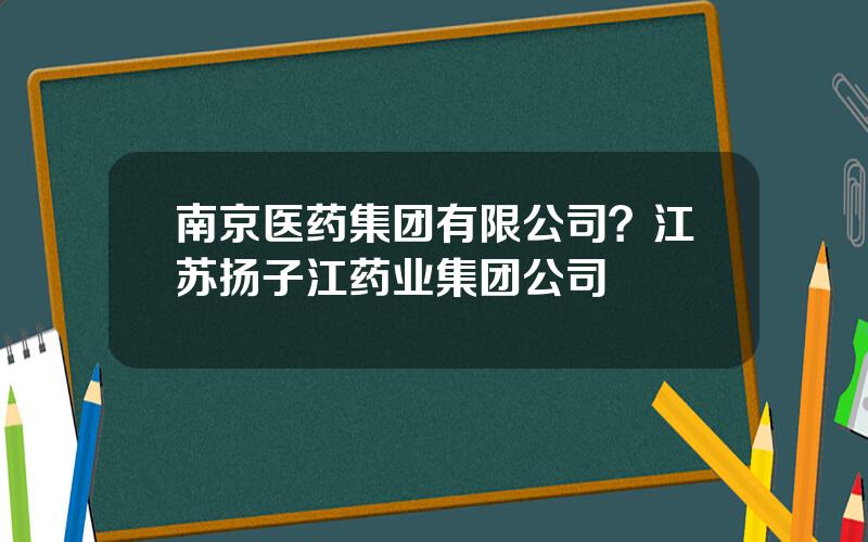 南京医药集团有限公司？江苏扬子江药业集团公司