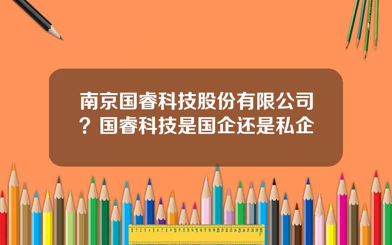 南京国睿科技股份有限公司？国睿科技是国企还是私企