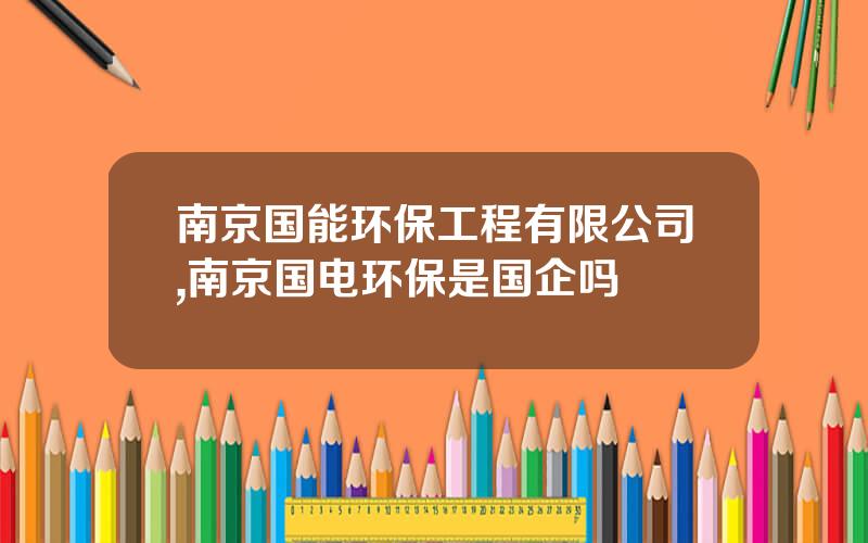 南京国能环保工程有限公司,南京国电环保是国企吗