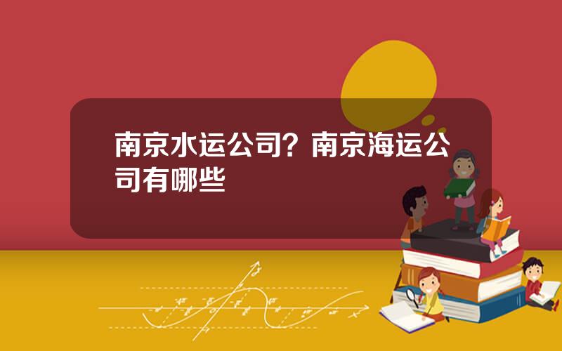 南京水运公司？南京海运公司有哪些