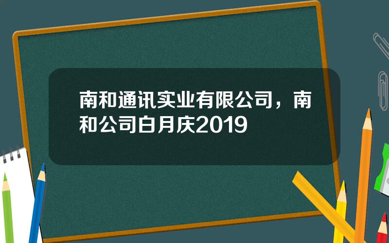 南和通讯实业有限公司，南和公司白月庆2019