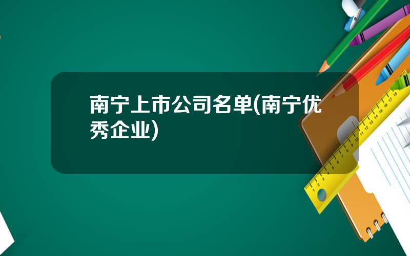 南宁上市公司名单(南宁优秀企业)