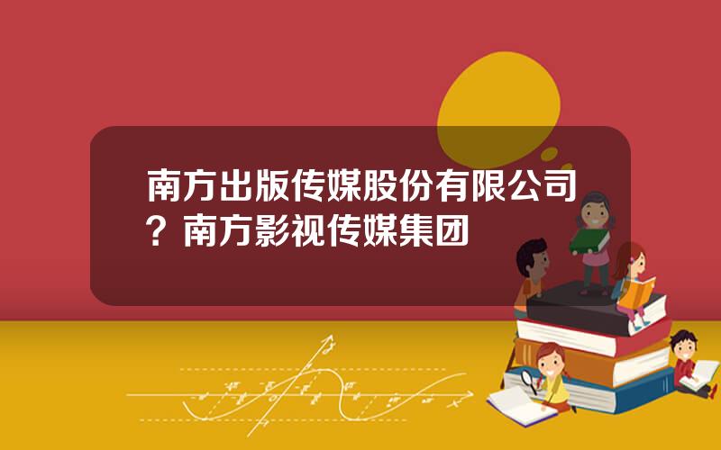 南方出版传媒股份有限公司？南方影视传媒集团