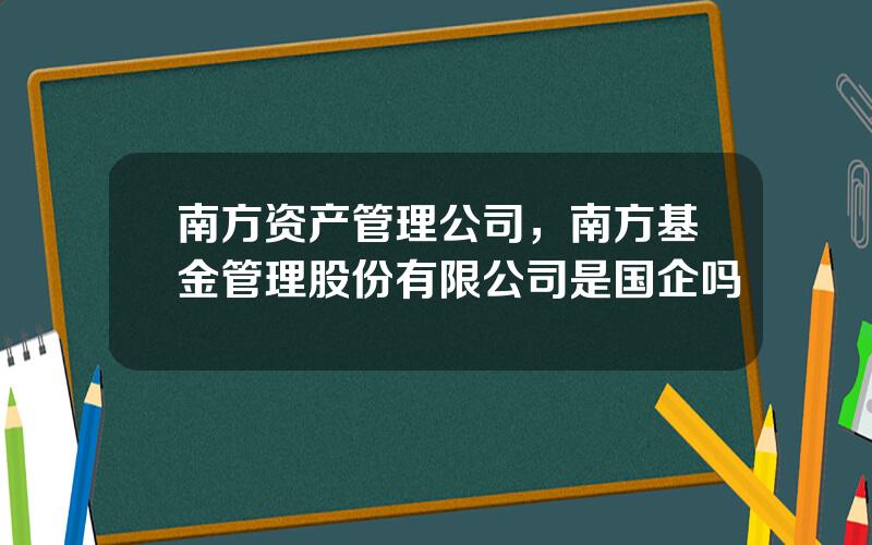 南方资产管理公司，南方基金管理股份有限公司是国企吗