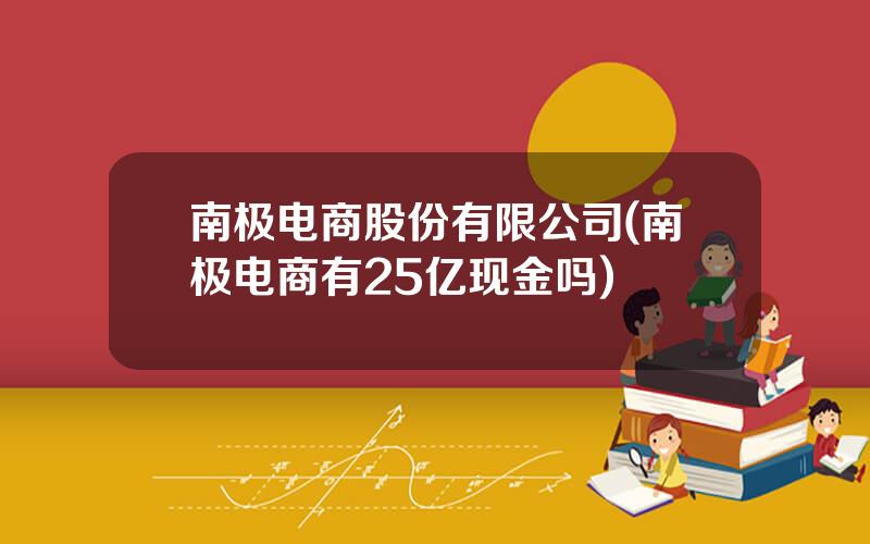 南极电商股份有限公司(南极电商有25亿现金吗)