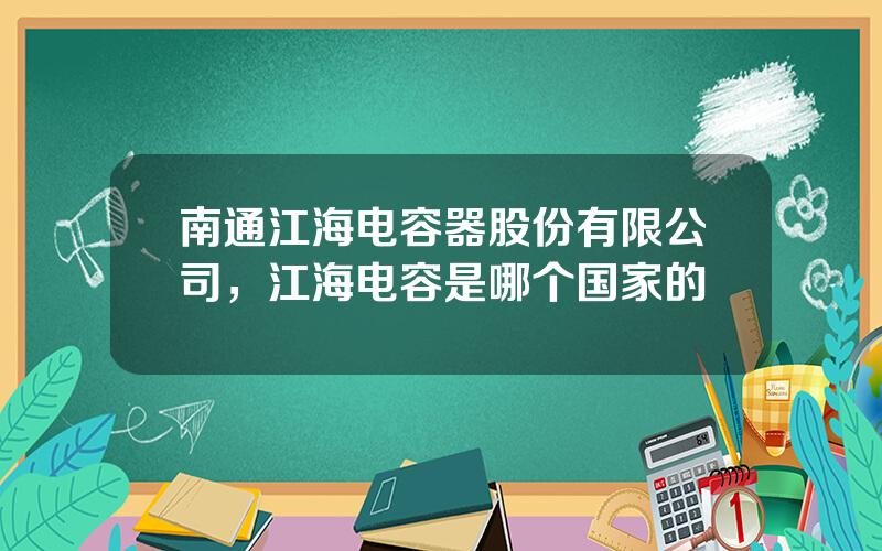 南通江海电容器股份有限公司，江海电容是哪个国家的
