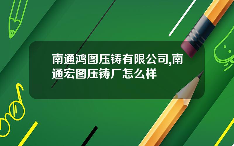 南通鸿图压铸有限公司,南通宏图压铸厂怎么样