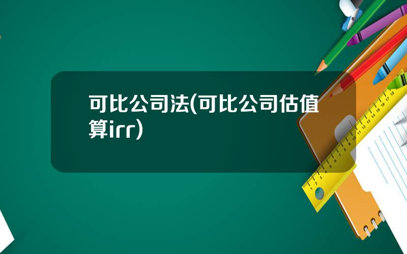 可比公司法(可比公司估值算irr)