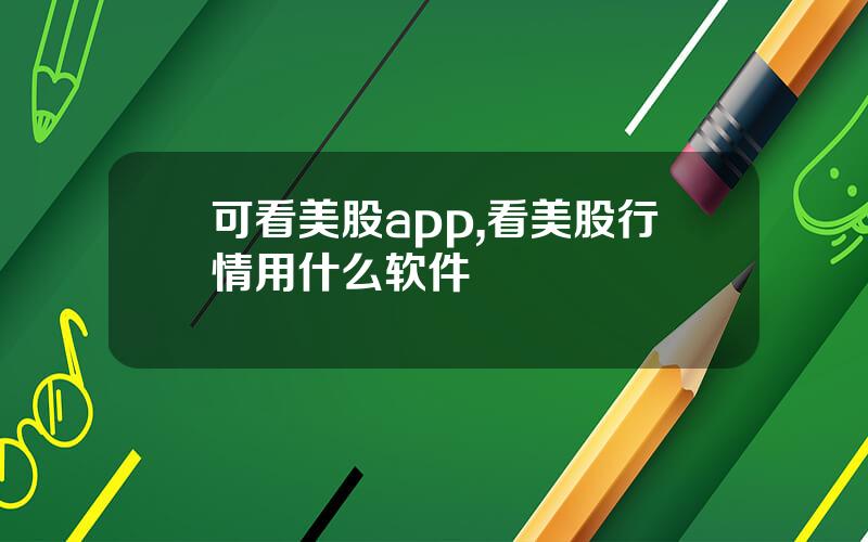 可看美股app,看美股行情用什么软件