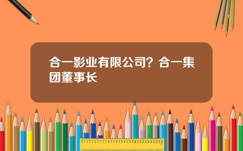 合一影业有限公司？合一集团董事长