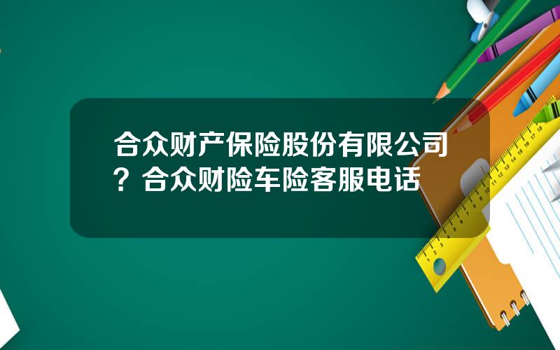 合众财产保险股份有限公司？合众财险车险客服电话