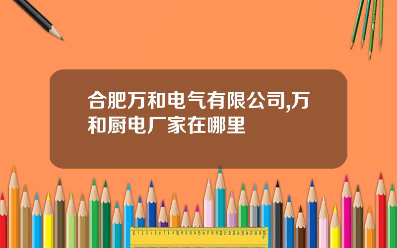合肥万和电气有限公司,万和厨电厂家在哪里