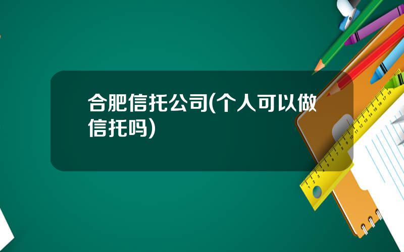 合肥信托公司(个人可以做信托吗)