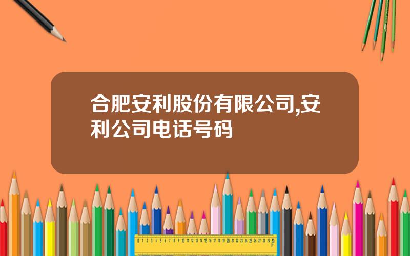 合肥安利股份有限公司,安利公司电话号码