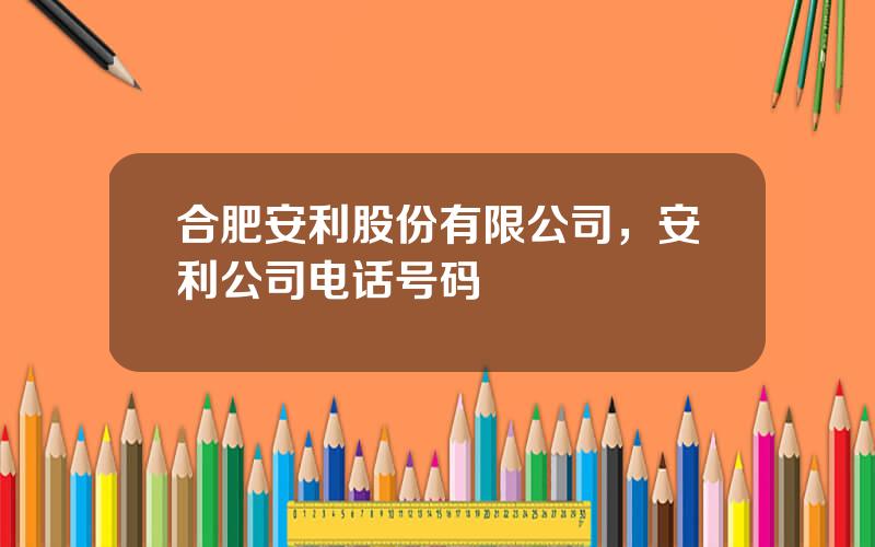 合肥安利股份有限公司，安利公司电话号码