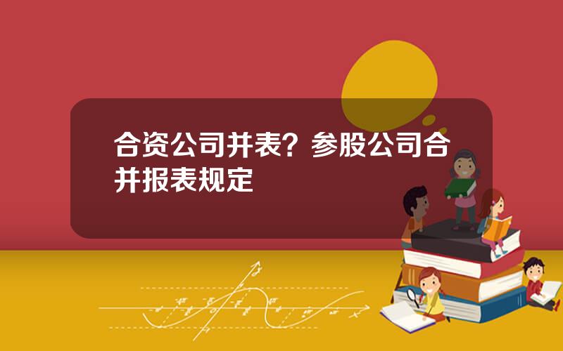 合资公司并表？参股公司合并报表规定