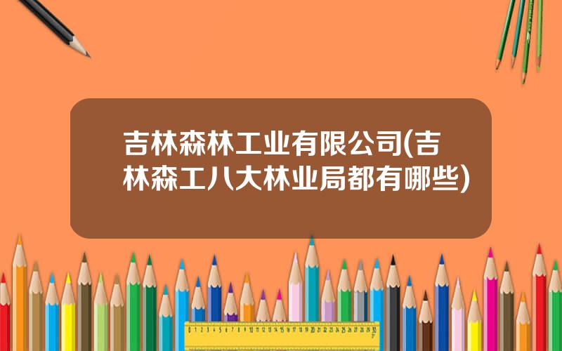 吉林森林工业有限公司(吉林森工八大林业局都有哪些)