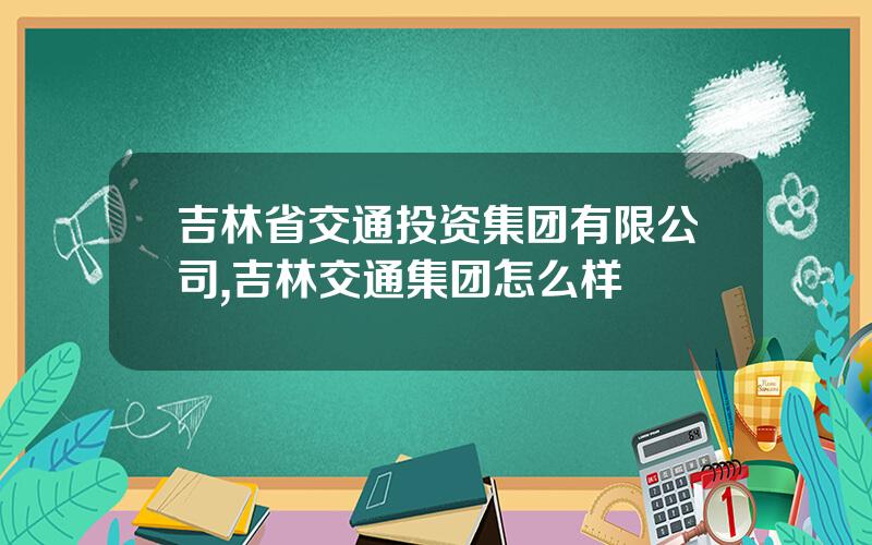 吉林省交通投资集团有限公司,吉林交通集团怎么样