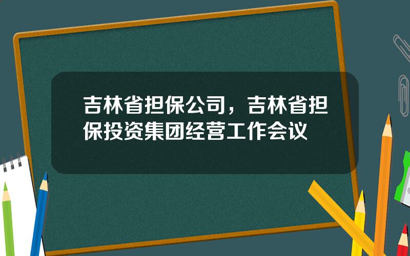 吉林省担保公司，吉林省担保投资集团经营工作会议