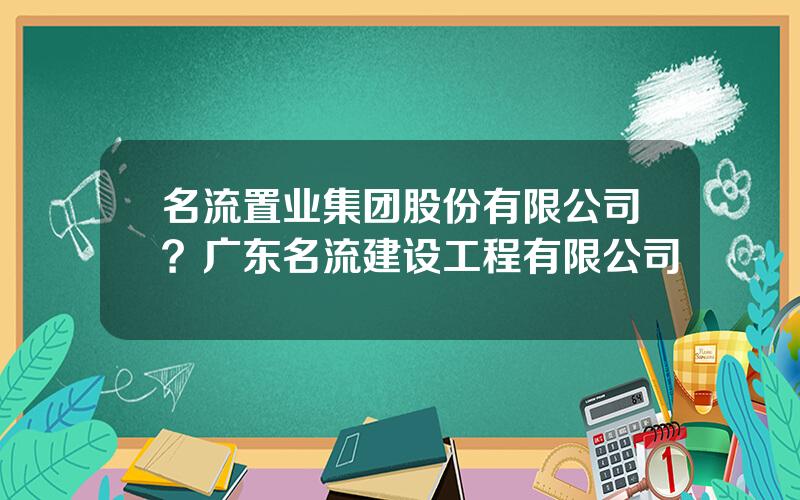 名流置业集团股份有限公司？广东名流建设工程有限公司