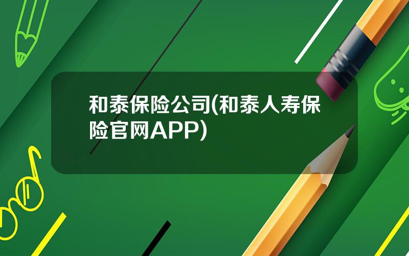 和泰保险公司(和泰人寿保险官网APP)